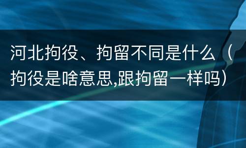 河北拘役、拘留不同是什么（拘役是啥意思,跟拘留一样吗）