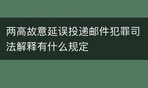 两高故意延误投递邮件犯罪司法解释有什么规定