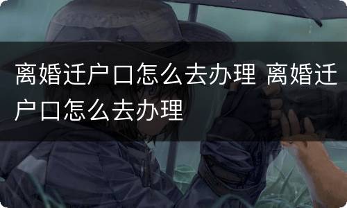离婚迁户口怎么去办理 离婚迁户口怎么去办理
