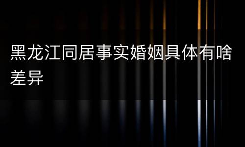 黑龙江同居事实婚姻具体有啥差异