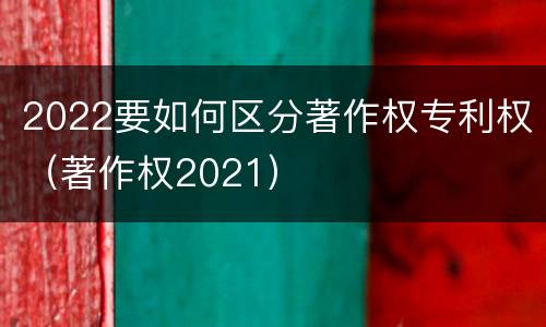 2022要如何区分著作权专利权（著作权2021）