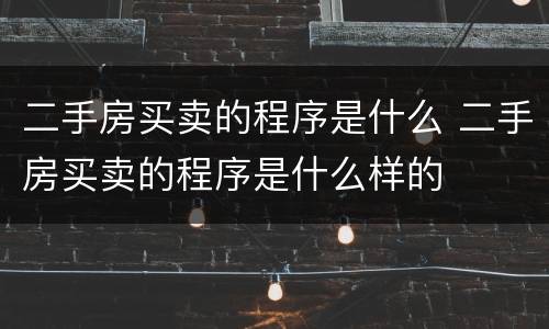 二手房买卖的程序是什么 二手房买卖的程序是什么样的