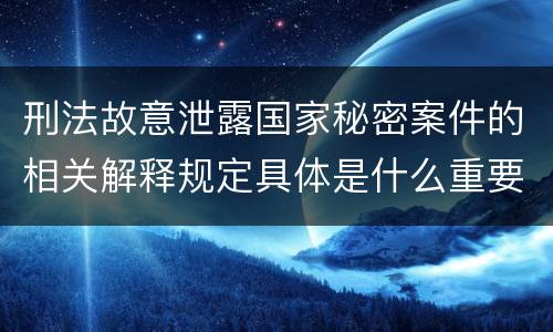 刑法故意泄露国家秘密案件的相关解释规定具体是什么重要内容