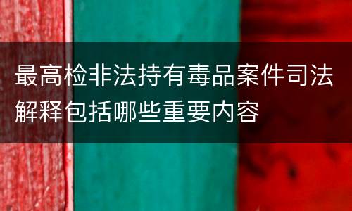 最高检非法持有毒品案件司法解释包括哪些重要内容