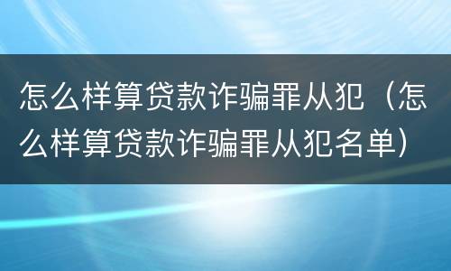 怎么样算贷款诈骗罪从犯（怎么样算贷款诈骗罪从犯名单）