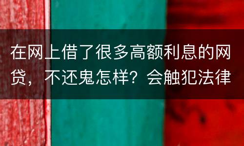 在网上借了很多高额利息的网贷，不还鬼怎样？会触犯法律