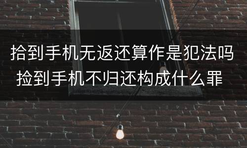 拾到手机无返还算作是犯法吗 捡到手机不归还构成什么罪