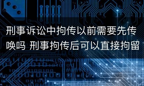 刑事诉讼中拘传以前需要先传唤吗 刑事拘传后可以直接拘留吗