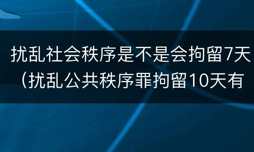 扰乱社会秩序是不是会拘留7天（扰乱公共秩序罪拘留10天有什么危害）