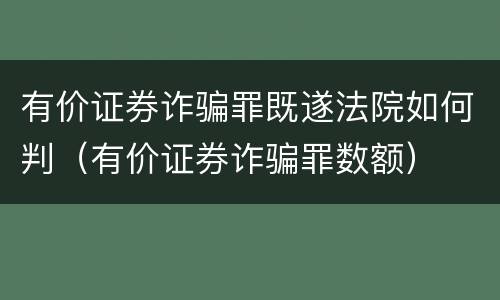 有价证券诈骗罪既遂法院如何判（有价证券诈骗罪数额）