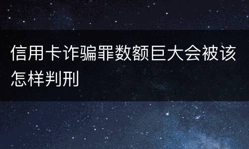 信用卡诈骗罪数额巨大会被该怎样判刑
