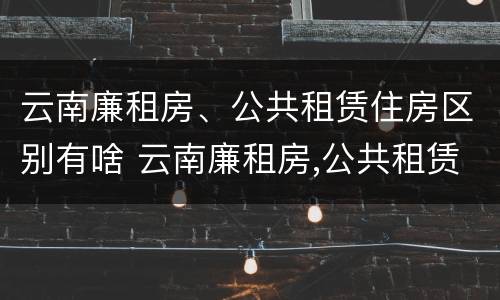 云南廉租房、公共租赁住房区别有啥 云南廉租房,公共租赁住房区别有啥不一样