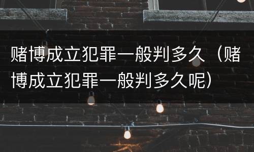 赌博成立犯罪一般判多久（赌博成立犯罪一般判多久呢）