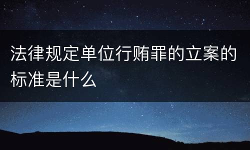 法律规定单位行贿罪的立案的标准是什么