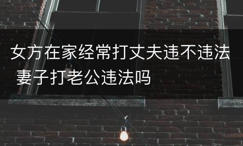 女方在家经常打丈夫违不违法 妻子打老公违法吗