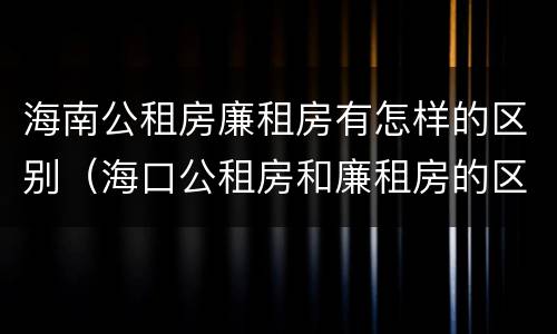 海南公租房廉租房有怎样的区别（海口公租房和廉租房的区别）