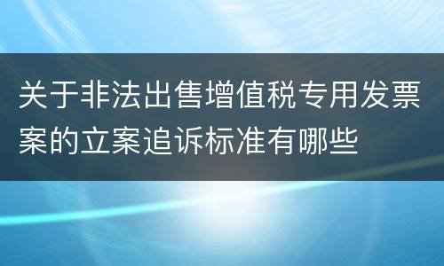 关于非法出售增值税专用发票案的立案追诉标准有哪些
