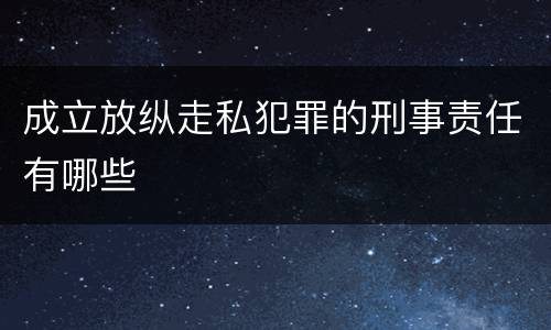 成立放纵走私犯罪的刑事责任有哪些