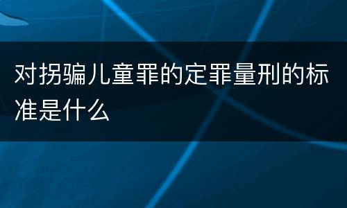 对拐骗儿童罪的定罪量刑的标准是什么