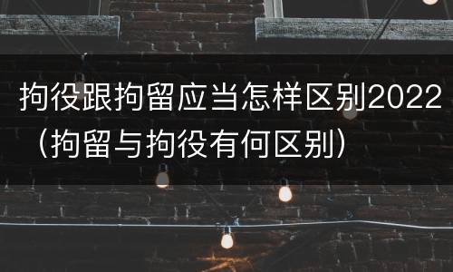拘役跟拘留应当怎样区别2022（拘留与拘役有何区别）