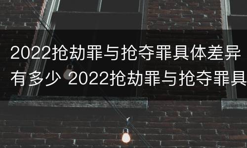 2022抢劫罪与抢夺罪具体差异有多少 2022抢劫罪与抢夺罪具体差异有多少个