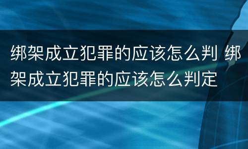 绑架成立犯罪的应该怎么判 绑架成立犯罪的应该怎么判定