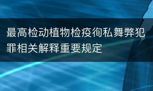 最高检动植物检疫徇私舞弊犯罪相关解释重要规定