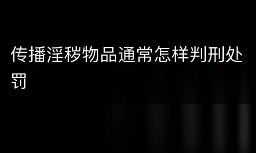 传播淫秽物品通常怎样判刑处罚