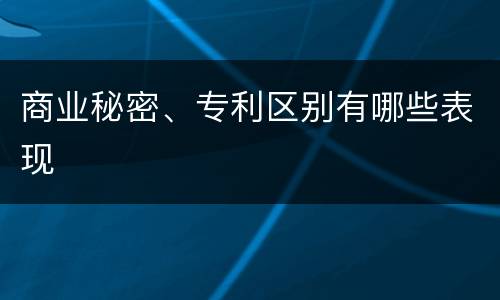 商业秘密、专利区别有哪些表现