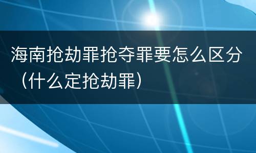 海南抢劫罪抢夺罪要怎么区分（什么定抢劫罪）