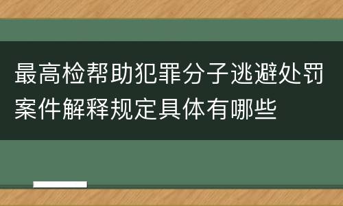 最高检帮助犯罪分子逃避处罚案件解释规定具体有哪些