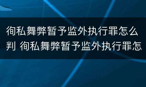 徇私舞弊暂予监外执行罪怎么判 徇私舞弊暂予监外执行罪怎么判刑