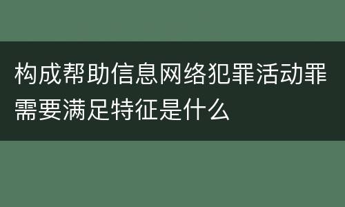 构成帮助信息网络犯罪活动罪需要满足特征是什么
