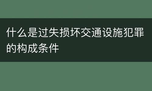 什么是过失损坏交通设施犯罪的构成条件