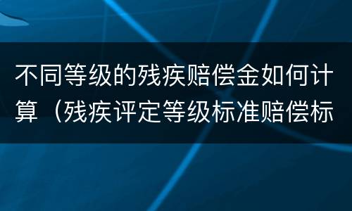 不同等级的残疾赔偿金如何计算（残疾评定等级标准赔偿标准）