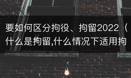 要如何区分拘役、拘留2022（什么是拘留,什么情况下适用拘留）