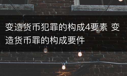 变造货币犯罪的构成4要素 变造货币罪的构成要件