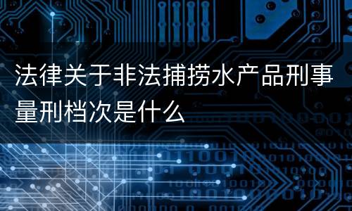法律关于非法捕捞水产品刑事量刑档次是什么