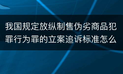 我国规定放纵制售伪劣商品犯罪行为罪的立案追诉标准怎么认定