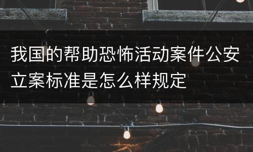 我国的帮助恐怖活动案件公安立案标准是怎么样规定