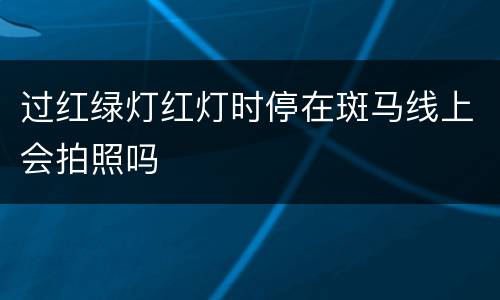 过红绿灯红灯时停在斑马线上会拍照吗