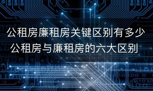 公租房廉租房关键区别有多少 公租房与廉租房的六大区别