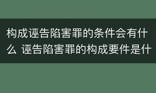 构成诬告陷害罪的条件会有什么 诬告陷害罪的构成要件是什么