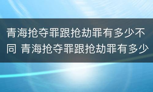 青海抢夺罪跟抢劫罪有多少不同 青海抢夺罪跟抢劫罪有多少不同呢