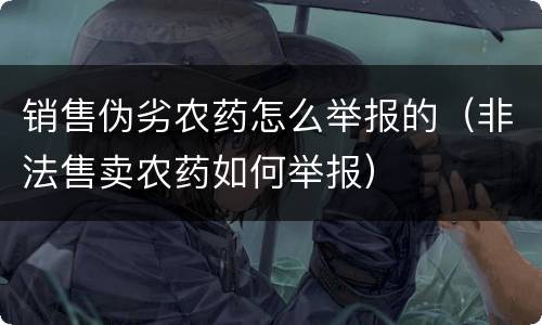 销售伪劣农药怎么举报的（非法售卖农药如何举报）