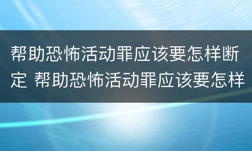 帮助恐怖活动罪应该要怎样断定 帮助恐怖活动罪应该要怎样断定罪名