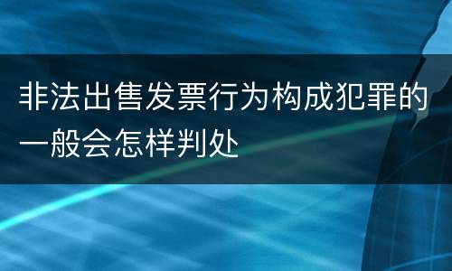 非法出售发票行为构成犯罪的一般会怎样判处
