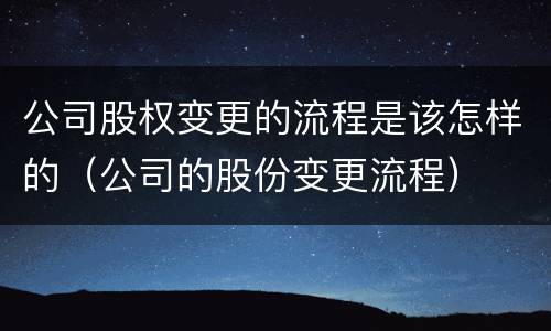 公司股权变更的流程是该怎样的（公司的股份变更流程）