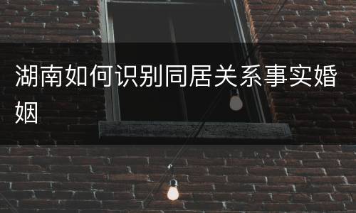 湖南如何识别同居关系事实婚姻