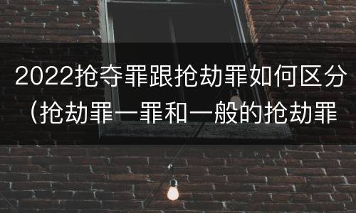 2022抢夺罪跟抢劫罪如何区分（抢劫罪一罪和一般的抢劫罪）